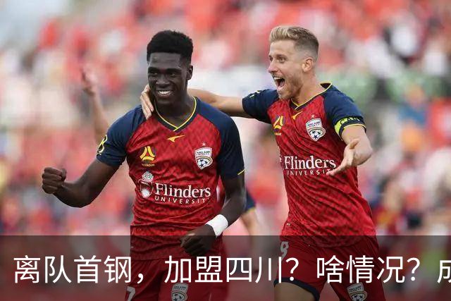 离队首钢，加盟四川？啥情况？成都特训，赵睿亲承，带四川重返巅峰